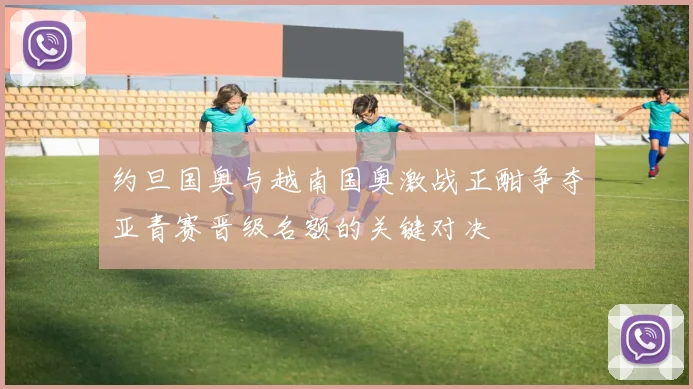 约旦国奥与越南国奥激战正酣争夺亚青赛晋级名额的关键对决