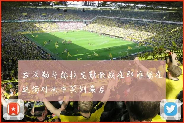 兹沃勒与赫拉克勤激战在即谁能在这场对决中笑到最后